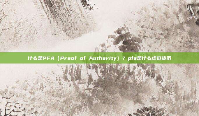 什么是PFA（Proof of Authority）？pfa是什么虚拟货币