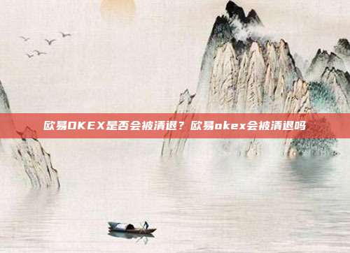 欧易OKEX是否会被清退？欧易okex会被清退吗