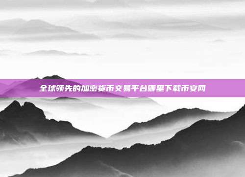 全球领先的加密货币交易平台哪里下载币安网