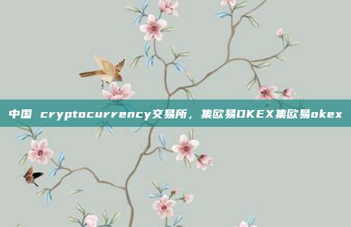 中国 cryptocurrency交易所，集欧易OKEX集欧易okex