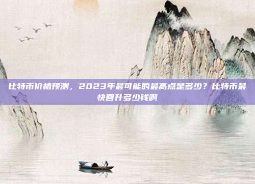 比特币价格预测，2023年最可能的最高点是多少？比特币最快回升多少钱啊