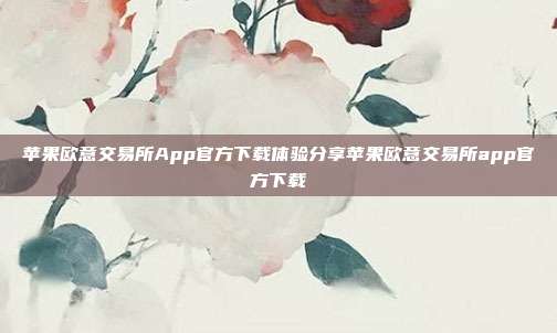 苹果欧意交易所App官方下载体验分享苹果欧意交易所app官方下载