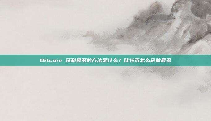 Bitcoin 获利最多的方法是什么？比特币怎么获益最多