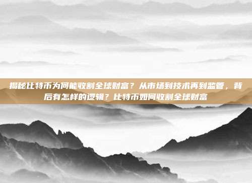 揭秘比特币为何能收割全球财富？从市场到技术再到监管，背后有怎样的逻辑？比特币如何收割全球财富