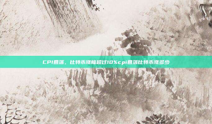 CPI回落，比特币涨幅超过10%cpi回落比特币涨多少