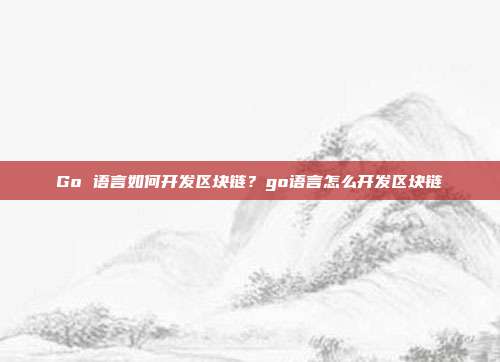 Go 语言如何开发区块链？go语言怎么开发区块链