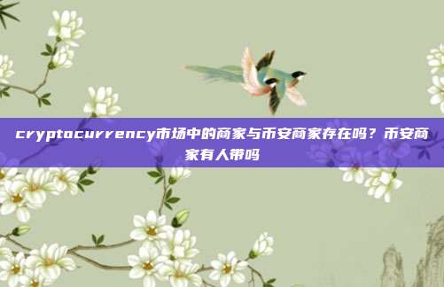 cryptocurrency市场中的商家与币安商家存在吗？币安商家有人带吗