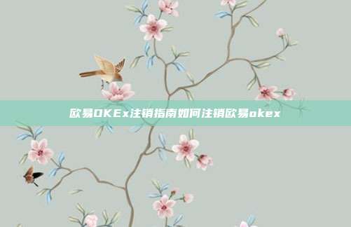 欧易OKEx注销指南如何注销欧易okex