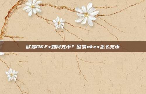 欧易OKEx如何充币？欧易okex怎么充币