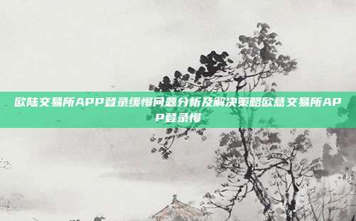 欧陆交易所APP登录缓慢问题分析及解决策略欧意交易所APP登录慢