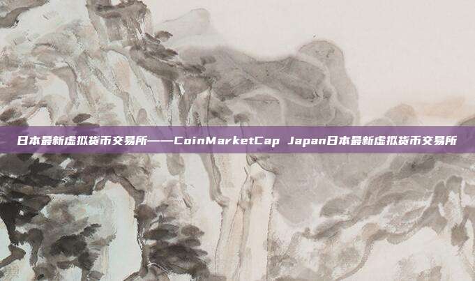 日本最新虚拟货币交易所——CoinMarketCap Japan日本最新虚拟货币交易所