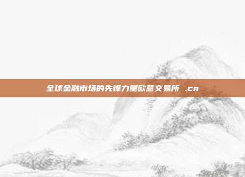 全球金融市场的先锋力量欧意交易所 .cn