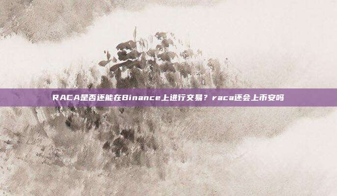 RACA是否还能在Binance上进行交易？raca还会上币安吗