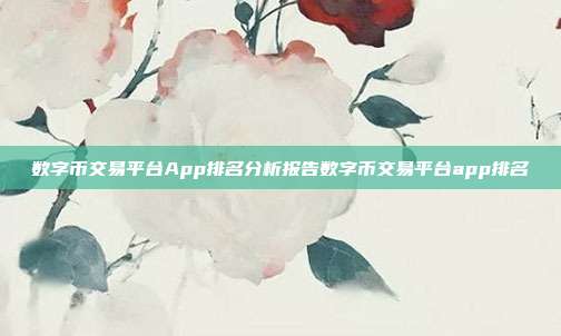 数字币交易平台App排名分析报告数字币交易平台app排名