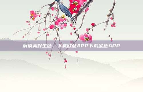 解锁美好生活，下载欧意APP下载欧意APP