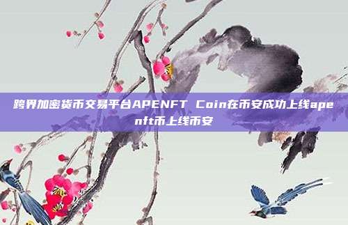 跨界加密货币交易平台APENFT Coin在币安成功上线apenft币上线币安