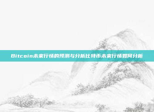 Bitcoin未来行情的预测与分析比特币未来行情如何分析