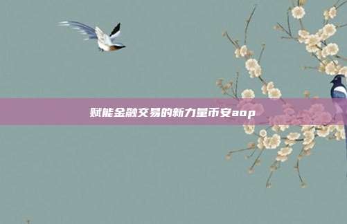 赋能金融交易的新力量币安aop