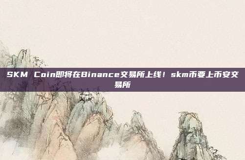 SKM Coin即将在Binance交易所上线！skm币要上币安交易所