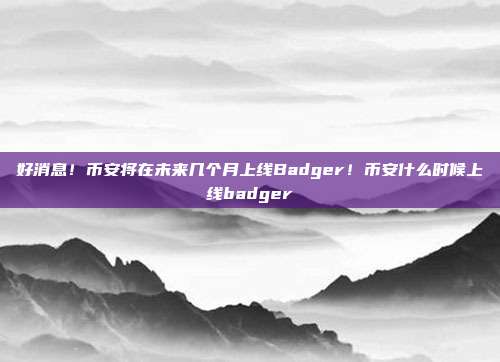 好消息！币安将在未来几个月上线Badger！币安什么时候上线badger