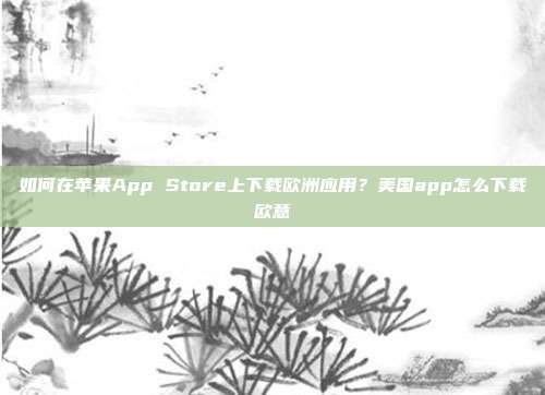 如何在苹果App Store上下载欧洲应用？美国app怎么下载欧意