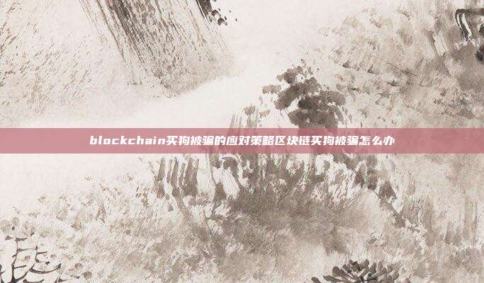 blockchain买狗被骗的应对策略区块链买狗被骗怎么办