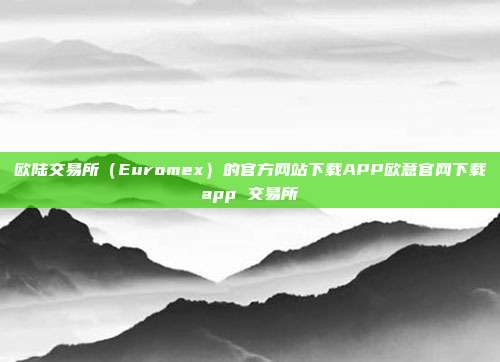 欧陆交易所（Euromex）的官方网站下载APP欧意官网下载app 交易所