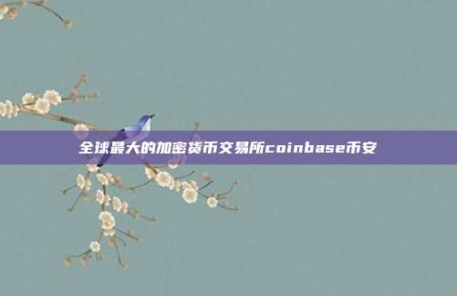 全球最大的加密货币交易所coinbase币安