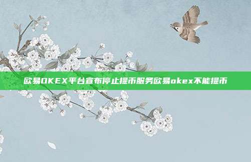 欧易OKEX平台宣布停止提币服务欧易okex不能提币