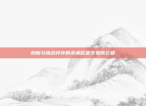 创新与挑战并存的未来欧意交易所公链