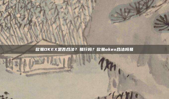 欧易OKEX是否合法？易行吗？欧易okex合法吗易