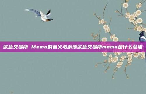 欧意交易所 Memo的含义与解读欧意交易所memo是什么意思