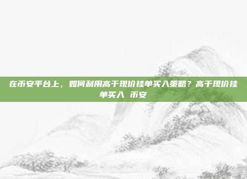 在币安平台上，如何利用高于现价挂单买入策略？高于现价挂单买入 币安