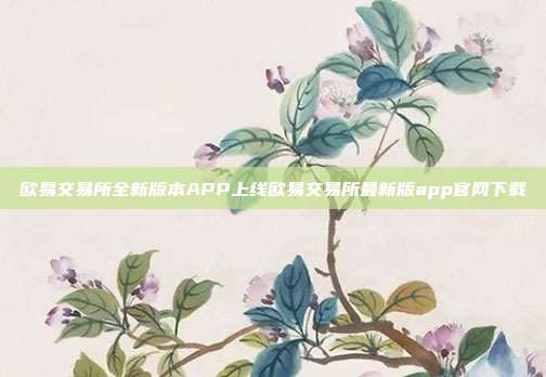 欧易交易所全新版本APP上线欧易交易所最新版app官网下载