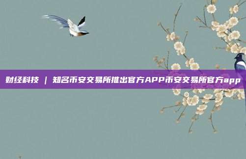 财经科技 | 知名币安交易所推出官方APP币安交易所官方app