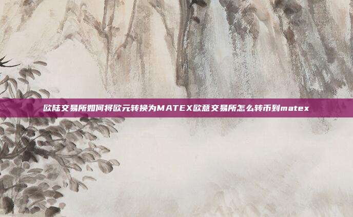 欧陆交易所如何将欧元转换为MATEX欧意交易所怎么转币到matex