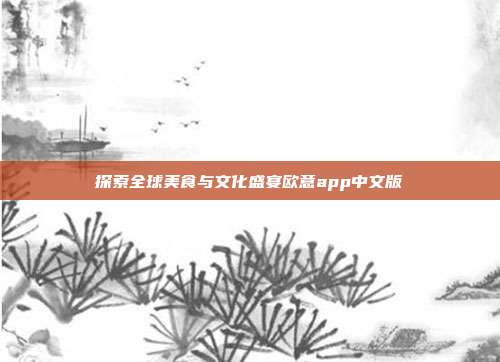 探索全球美食与文化盛宴欧意app中文版