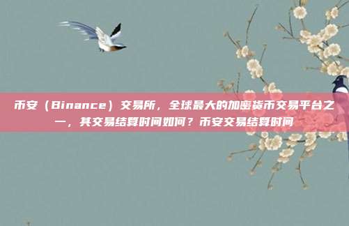 币安（Binance）交易所，全球最大的加密货币交易平台之一，其交易结算时间如何？币安交易结算时间