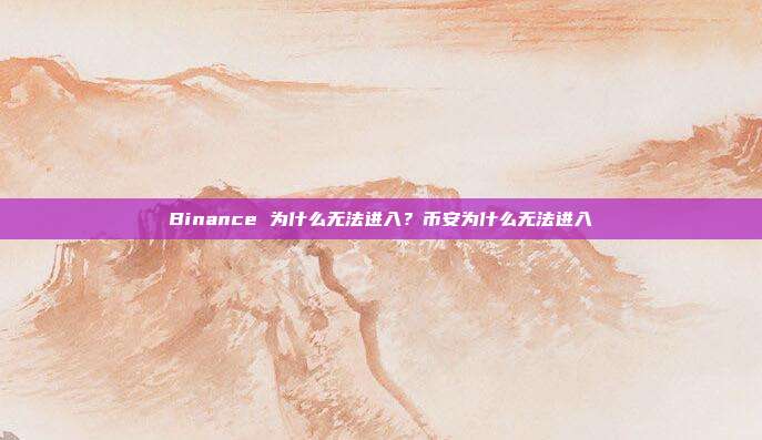 Binance 为什么无法进入？币安为什么无法进入