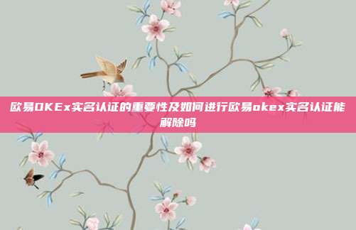 欧易OKEx实名认证的重要性及如何进行欧易okex实名认证能解除吗