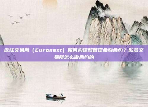 欧陆交易所（Euronext）如何构建和管理金融合约？欧意交易所怎么做合约的