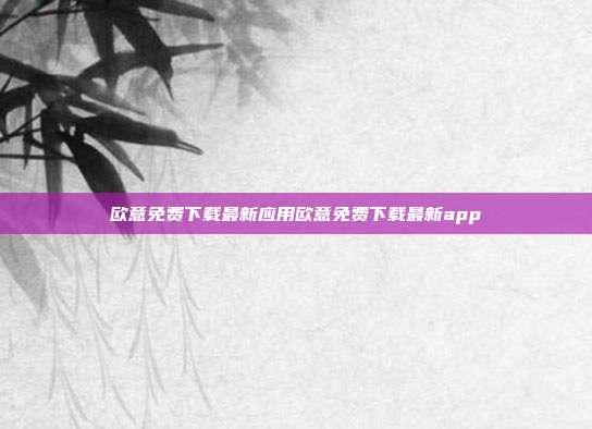 欧意免费下载最新应用欧意免费下载最新app