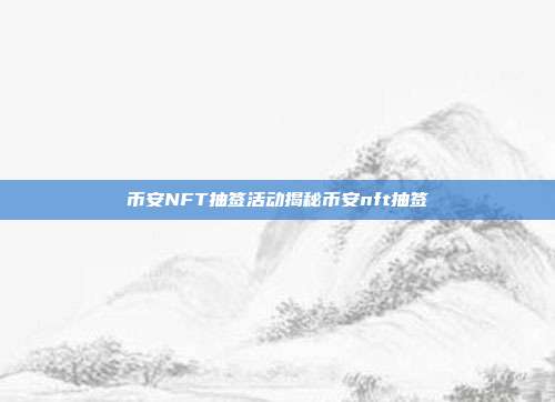 币安NFT抽签活动揭秘币安nft抽签