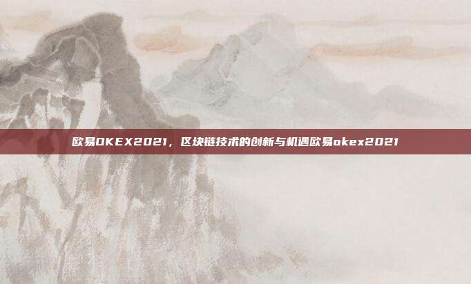 欧易OKEX2021，区块链技术的创新与机遇欧易okex2021