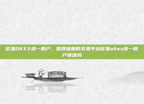 欧易OKEX统一账户，值得信赖的交易平台欧易okex统一账户靠谱吗