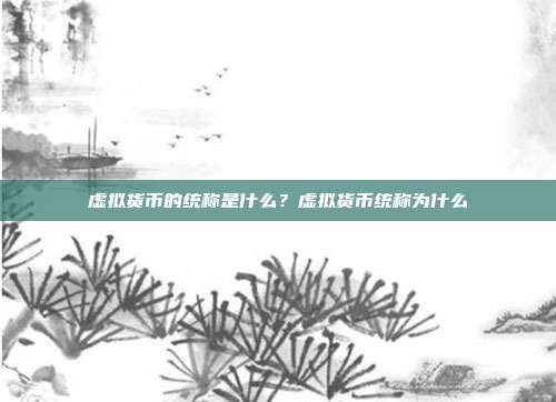 虚拟货币的统称是什么？虚拟货币统称为什么