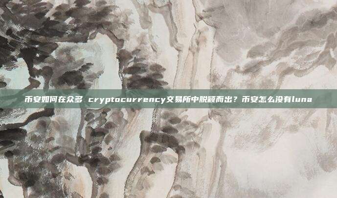 币安如何在众多 cryptocurrency交易所中脱颖而出？币安怎么没有luna