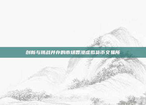 创新与挑战并存的市场香港虚拟货币交易所