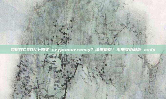 如何在CSDN上购买 cryptocurrency？详细指南！币安买币教程 csdn