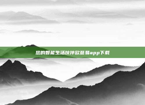 您的智能生活伙伴欧意易app下载